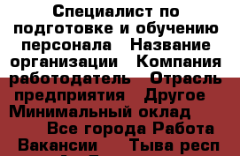 Специалист по подготовке и обучению персонала › Название организации ­ Компания-работодатель › Отрасль предприятия ­ Другое › Минимальный оклад ­ 32 000 - Все города Работа » Вакансии   . Тыва респ.,Ак-Довурак г.
